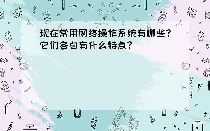 现在常用网络操作系统有哪些?它们各自有什么特点?