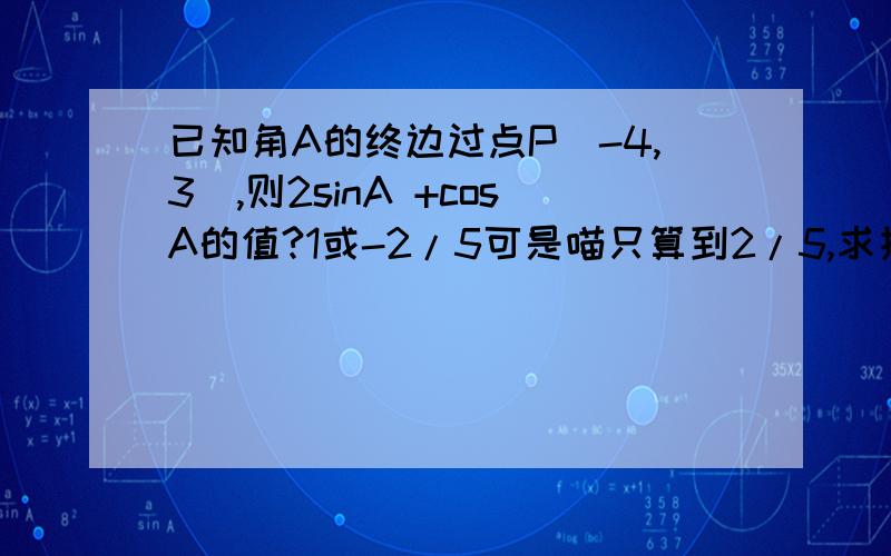 已知角A的终边过点P(-4,3),则2sinA +cosA的值?1或-2/5可是喵只算到2/5,求指教