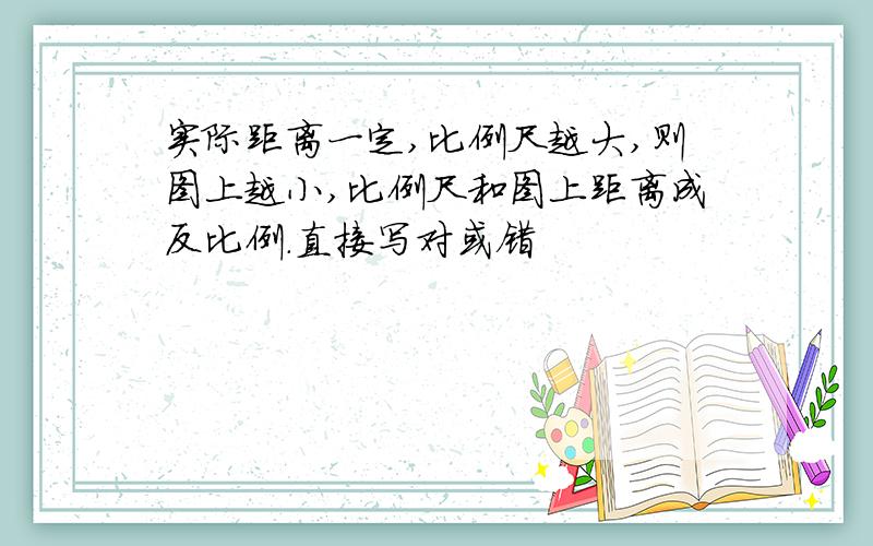 实际距离一定,比例尺越大,则图上越小,比例尺和图上距离成反比例.直接写对或错