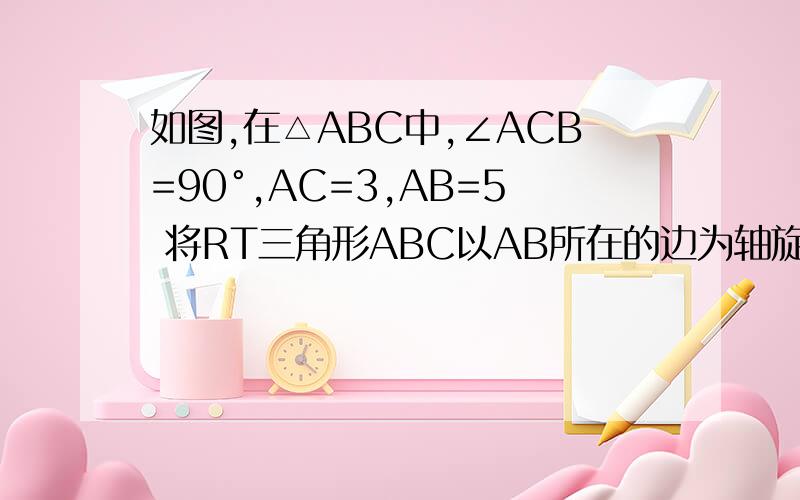 如图,在△ABC中,∠ACB=90°,AC=3,AB=5 将RT三角形ABC以AB所在的边为轴旋转1周,求侧面积