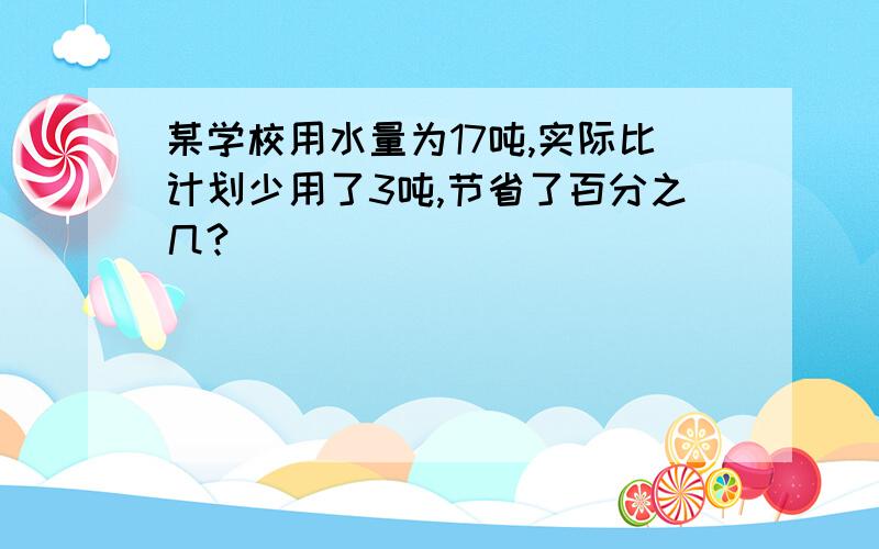 某学校用水量为17吨,实际比计划少用了3吨,节省了百分之几?