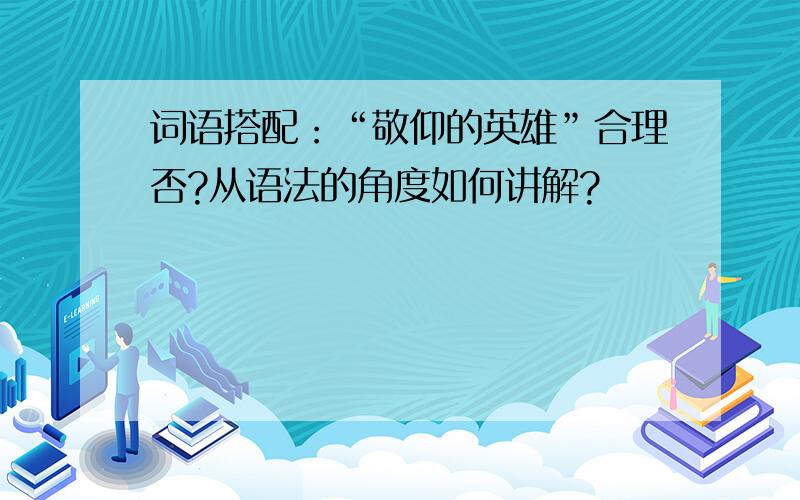 词语搭配：“敬仰的英雄”合理否?从语法的角度如何讲解?