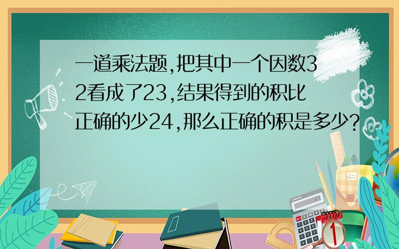 一道乘法题,把其中一个因数32看成了23,结果得到的积比正确的少24,那么正确的积是多少?