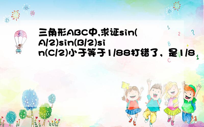 三角形ABC中,求证sin(A/2)sin(B/2)sin(C/2)小于等于1/88打错了，是1/8