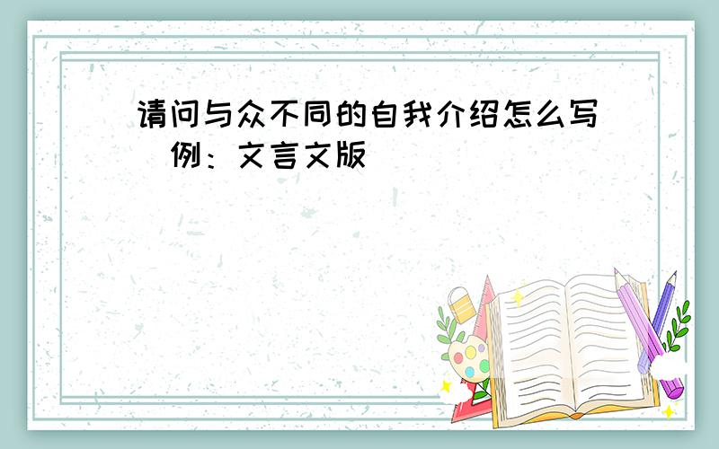 请问与众不同的自我介绍怎么写(例：文言文版)