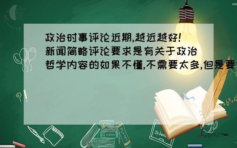 政治时事评论近期,越近越好!新闻简略评论要求是有关于政治哲学内容的如果不懂,不需要太多,但是要哲学原理,加结合材料本人知道这个题目有点难,会追加赏分的