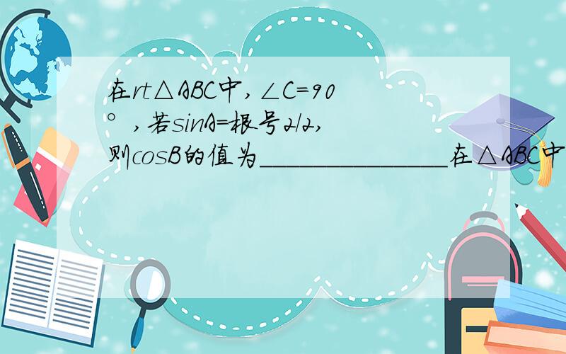 在rt△ABC中,∠C=90°,若sinA=根号2/2,则cosB的值为______________在△ABC中,∠C=90°,如果tanA=5/12,那么sinB的值等于__________________