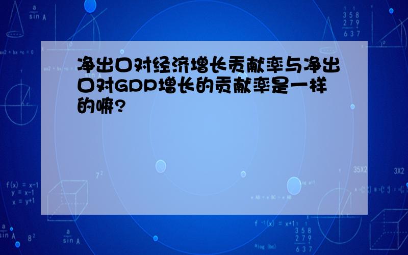 净出口对经济增长贡献率与净出口对GDP增长的贡献率是一样的嘛?