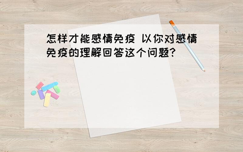 怎样才能感情免疫 以你对感情免疫的理解回答这个问题?