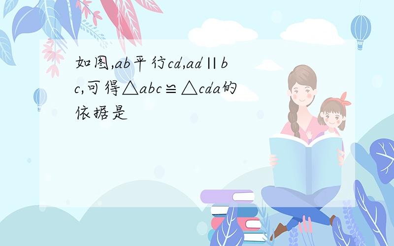 如图,ab平行cd,ad∥bc,可得△abc≌△cda的依据是