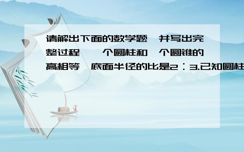 请解出下面的数学题,并写出完整过程,一个圆柱和一个圆锥的高相等,底面半径的比是2：3.已知圆柱的体积是24立方厘米,圆锥的体积是多少立方厘米?