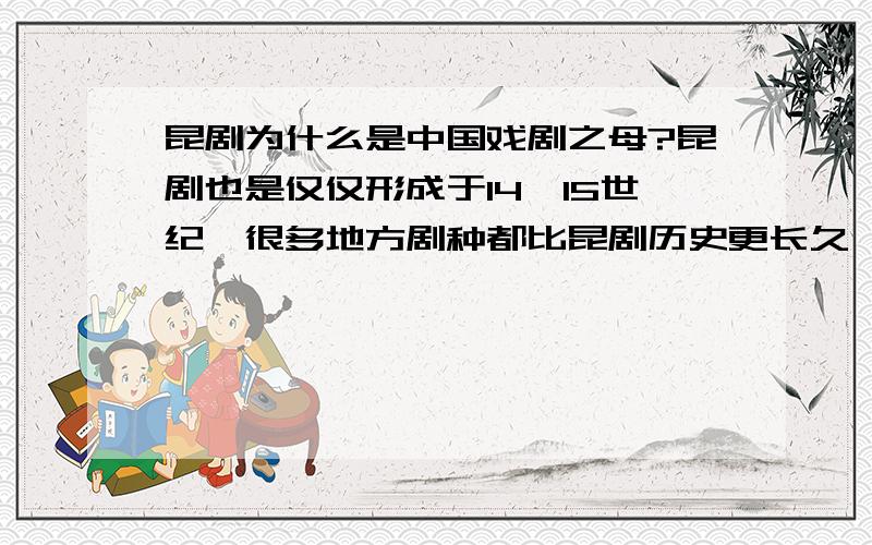 昆剧为什么是中国戏剧之母?昆剧也是仅仅形成于14,15世纪,很多地方剧种都比昆剧历史更长久,比如陕西秦腔就形成于西周时期.再说了同样都是地方剧种,那为什么中国戏剧之母不是其他更久远