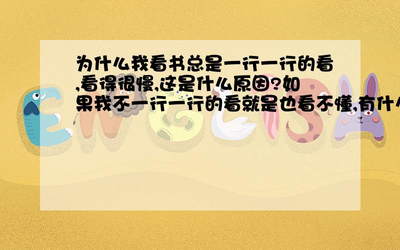 为什么我看书总是一行一行的看,看得很慢,这是什么原因?如果我不一行一行的看就是也看不懂,有什么可以提高阅读速度的方法吗?有几行几行看的人吗?如果有是怎么看的?古人一目十行是怎么