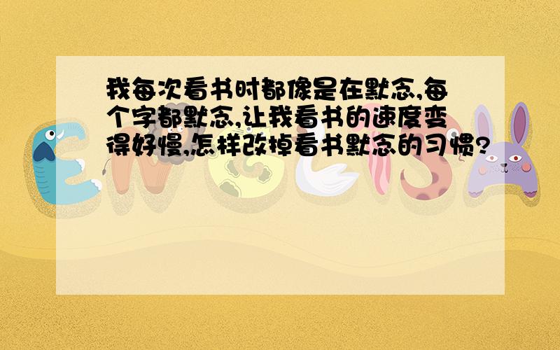 我每次看书时都像是在默念,每个字都默念,让我看书的速度变得好慢,怎样改掉看书默念的习惯?