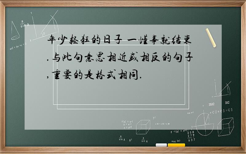 年少轻狂的日子 一懂事就结束.与此句意思相近或相反的句子,重要的是格式相同.