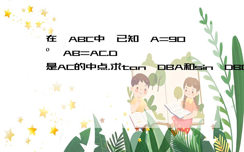 在△ABC中,已知∠A=90º,AB=AC.D是AC的中点.求tan∠DBA和sin∠DBC