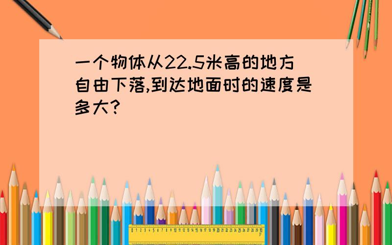 一个物体从22.5米高的地方自由下落,到达地面时的速度是多大?