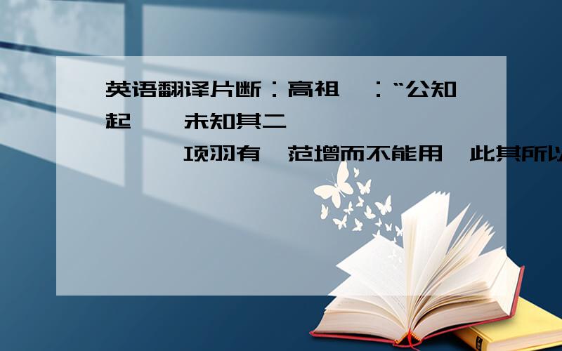 英语翻译片断：高祖曰：“公知起一,未知其二…………………………项羽有一范增而不能用,此其所以为我擒也.”