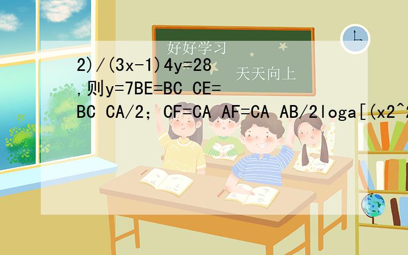 2)/(3x-1)4y=28,则y=7BE=BC CE=BC CA/2；CF=CA AF=CA AB/2loga[(x2^2-ax2)/(x1^2-ax1)]>0