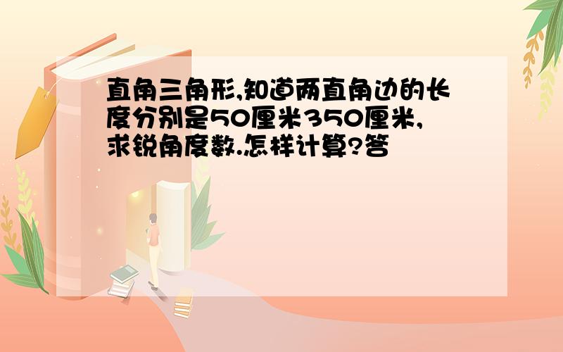 直角三角形,知道两直角边的长度分别是50厘米350厘米,求锐角度数.怎样计算?答