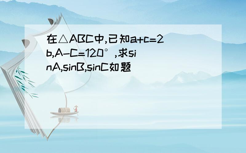 在△ABC中,已知a+c=2b,A-C=120°,求sinA,sinB,sinC如题