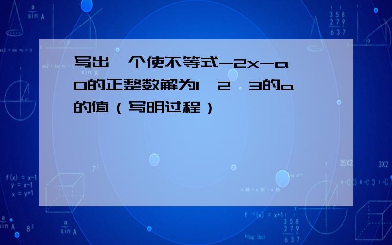 写出一个使不等式-2x-a≥0的正整数解为1,2,3的a的值（写明过程）