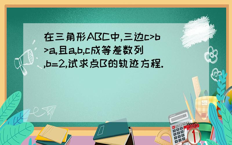 在三角形ABC中,三边c>b>a,且a,b,c成等差数列,b=2,试求点B的轨迹方程.