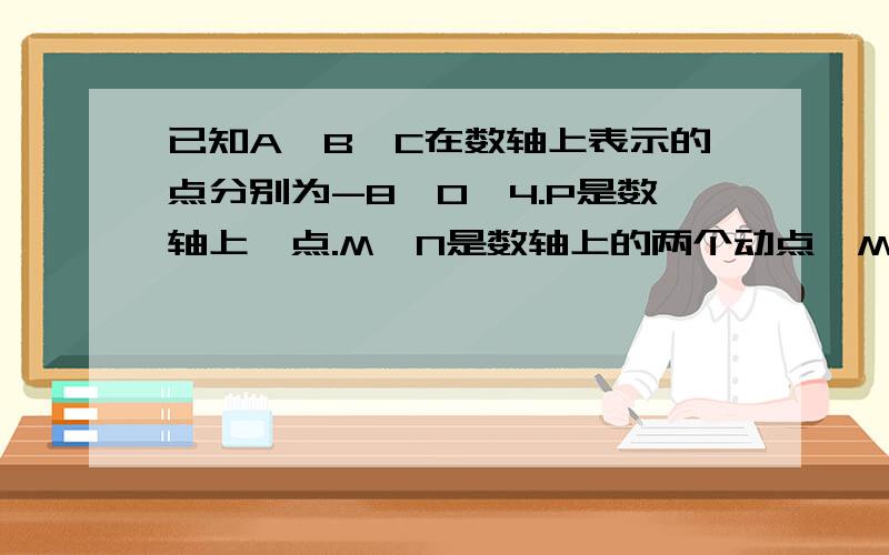 已知A,B,C在数轴上表示的点分别为-8,0,4.P是数轴上一点.M,N是数轴上的两个动点,M的速度为3个单位长度每秒,N的速度为2个单位长度每秒.1、若P是AC的中点,求P表示的数是多少?2、若PA=3PC,求PB的长.3