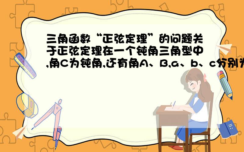 三角函数“正弦定理”的问题关于正弦定理在一个钝角三角型中,角C为钝角,还有角A、B,a、b、c分别为角A、B、C的对边,过B做垂线,交AC的延长线于D,那么为什么sinC＝sin（180－C） ＝BD/a