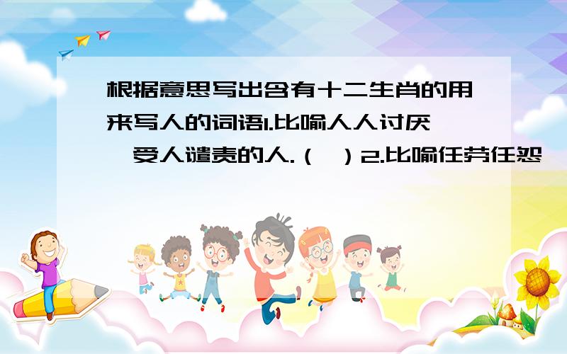 根据意思写出含有十二生肖的用来写人的词语1.比喻人人讨厌、受人谴责的人.（ ）2.比喻任劳任怨、埋头苦干的人.（ ）3.比喻外貌善良、实际心狠手辣的人.（ ）4.比喻温顺善良、非常可爱