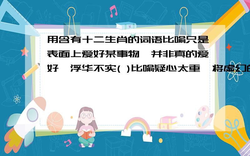 用含有十二生肖的词语比喻只是表面上爱好某事物,并非真的爱好,浮华不实( )比喻疑心太重,将虚幻的是当真( )比喻经验丰富,对事情很熟悉( )比喻微不足道的技能( )