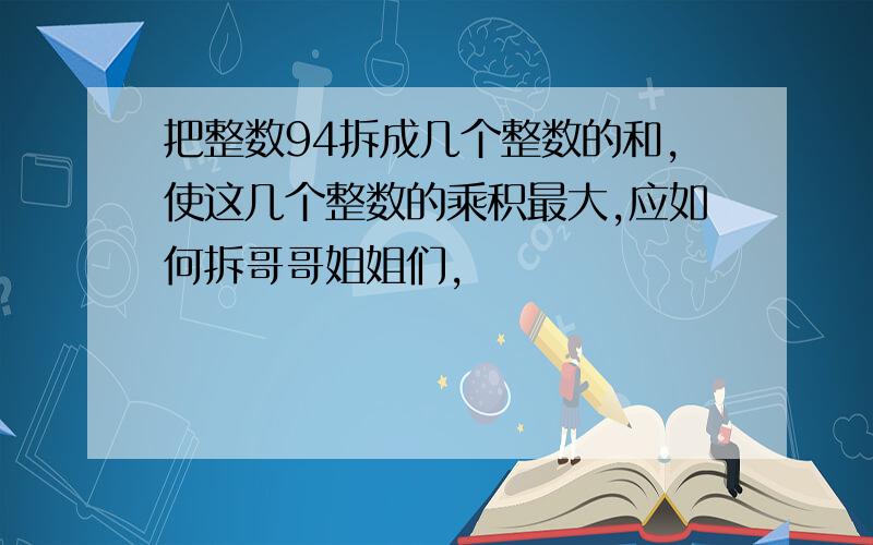 把整数94拆成几个整数的和,使这几个整数的乘积最大,应如何拆哥哥姐姐们,