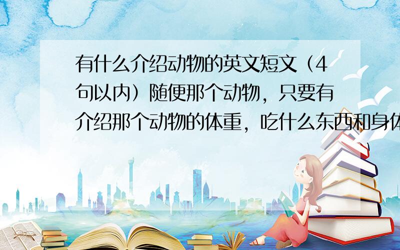 有什么介绍动物的英文短文（4句以内）随便那个动物，只要有介绍那个动物的体重，吃什么东西和身体长度，