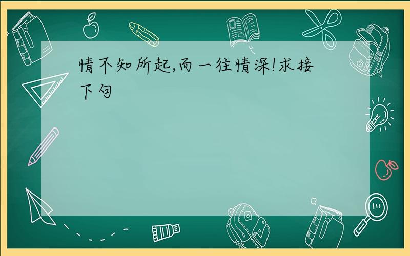 情不知所起,而一往情深!求接下句