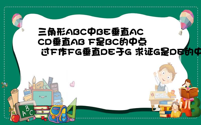 三角形ABC中BE垂直AC CD垂直AB F是BC的中点 过F作FG垂直DE于G 求证G是DE的中点