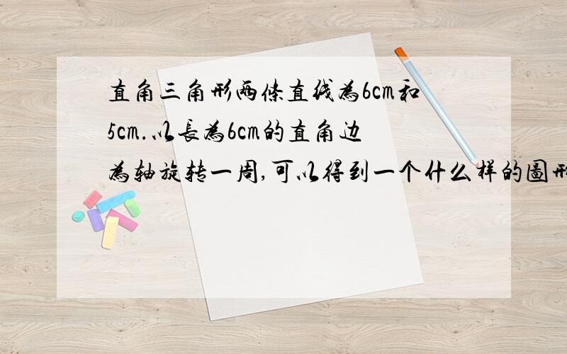 直角三角形两条直线为6cm和5cm.以长为6cm的直角边为轴旋转一周,可以得到一个什么样的图形?这个图形的高是多少?底面半径是多少?