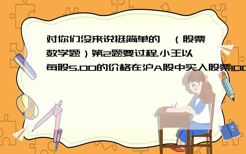 对你们没来说挺简单的,（股票数学题）第2题要过程.小王以每股5.00的价格在沪A股中买入股票100股,以每股5.50元的价格全部卖出,股票市场中买、卖股票都要分别缴纳税费：1、印花税：按成交