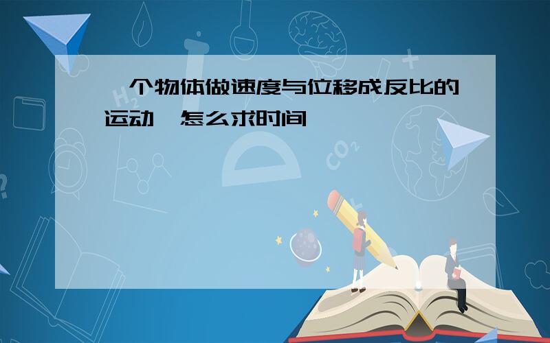 一个物体做速度与位移成反比的运动,怎么求时间