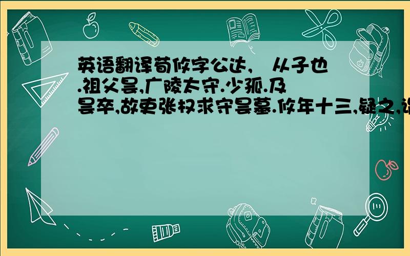 英语翻译荀攸字公达,彧从子也.祖父昙,广陵太守.少孤.及昙卒,故吏张权求守昙墓.攸年十三,疑之,谓叔父衢曰：“此吏有非常之色,殆将有奸!”衢寤,乃推问,果杀人亡命.由是异之.何进秉政,拜黄