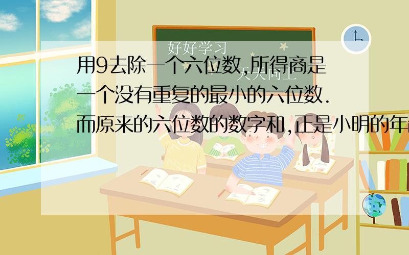 用9去除一个六位数,所得商是一个没有重复的最小的六位数.而原来的六位数的数字和,正是小明的年龄,请你帮忙算出小明今年是（ ）岁