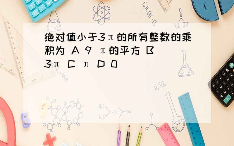 绝对值小于3π的所有整数的乘积为 A 9 π的平方 B 3π C π D 0