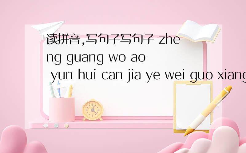 读拼音,写句子写句子 zheng guang wo ao yun hui can jia ye wei guo xiang