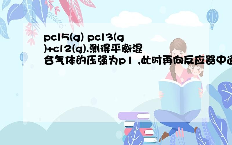 pcl5(g) pcl3(g)+cl2(g).测得平衡混合气体的压强为p1 ,此时再向反应器中通入amolpcl5,相同温度下再度达到平衡,测得压强为p2 ,则p1和p2的关系是（ ） A．2 p1＞p2                B.  2 p1=p2  C.  2 p1＜p2 D.  无