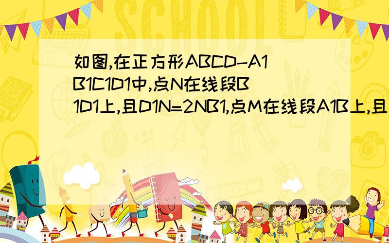 如图,在正方形ABCD-A1B1C1D1中,点N在线段B1D1上,且D1N=2NB1,点M在线段A1B上,且BM=2MA1.求证：MN求证：MN平行平面AC1B