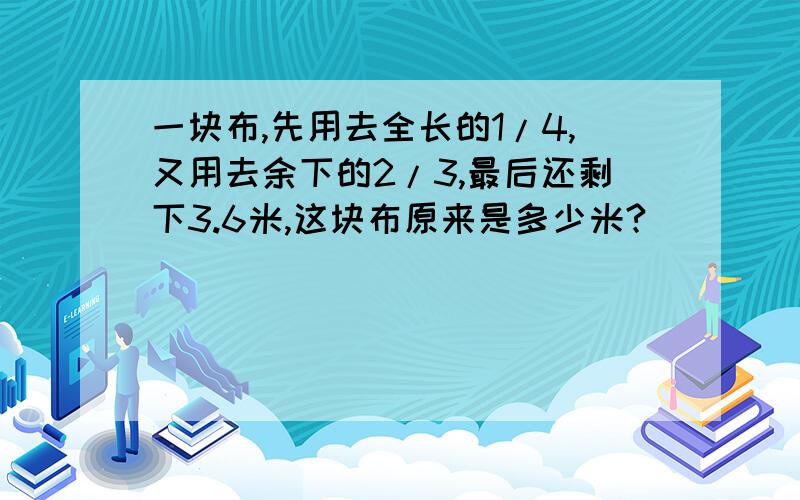 一块布,先用去全长的1/4,又用去余下的2/3,最后还剩下3.6米,这块布原来是多少米?