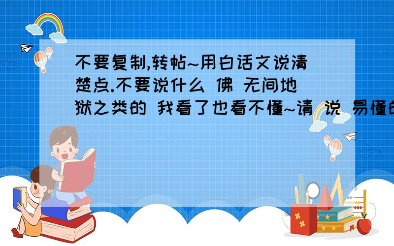 不要复制,转帖~用白话文说清楚点.不要说什么 佛 无间地狱之类的 我看了也看不懂~请 说 易懂的!