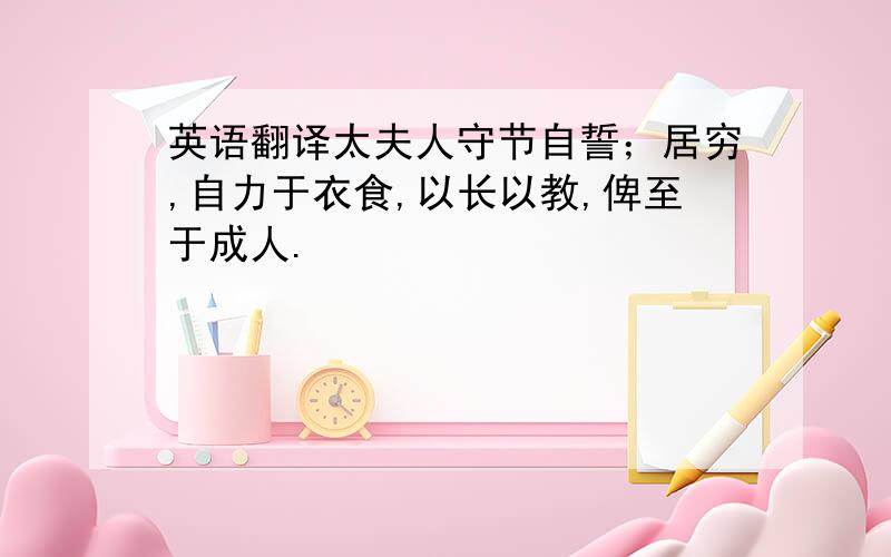 英语翻译太夫人守节自誓；居穷,自力于衣食,以长以教,俾至于成人.