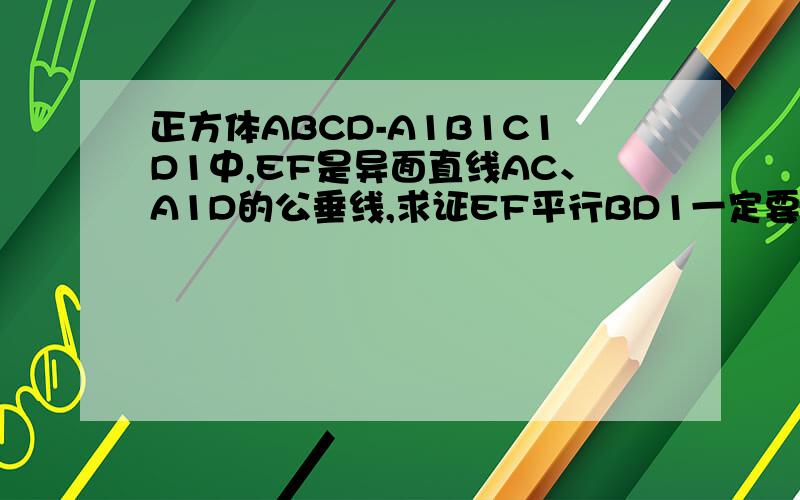 正方体ABCD-A1B1C1D1中,EF是异面直线AC、A1D的公垂线,求证EF平行BD1一定要证明出EF、BD1是共面的,因为它们有可能是异面,单凭ef垂直于ac,和d1b垂直于ac不能说明EF平行BD1