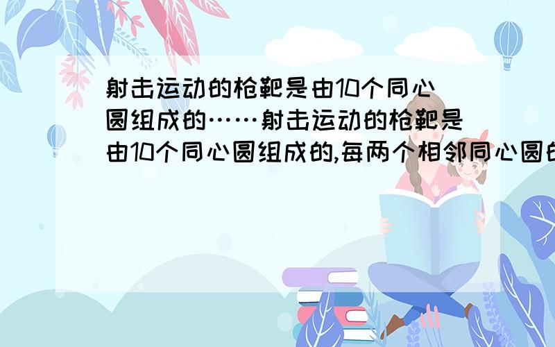 射击运动的枪靶是由10个同心圆组成的……射击运动的枪靶是由10个同心圆组成的,每两个相邻同心圆的半径之差等于中间最小圆的半径.从外向里各个园环依次叫做1环 2环 3环……正中最小圆