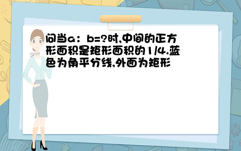 问当a：b=?时,中间的正方形面积是矩形面积的1/4.蓝色为角平分线,外面为矩形